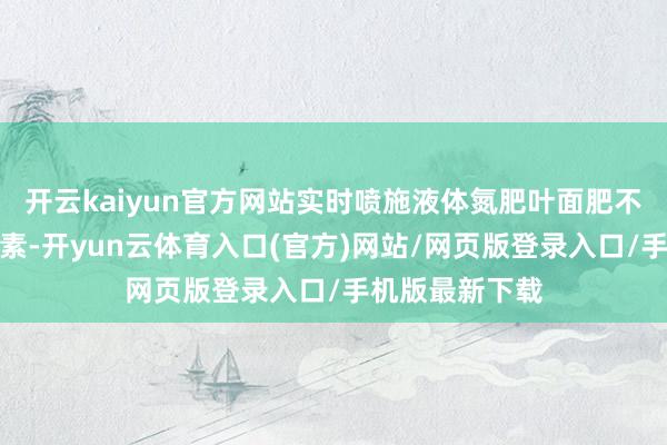 开云kaiyun官方网站实时喷施液体氮肥叶面肥不错马上补充氮素-开yun云体育入口(官方)网站/网页版登录入口/手机版最新下载