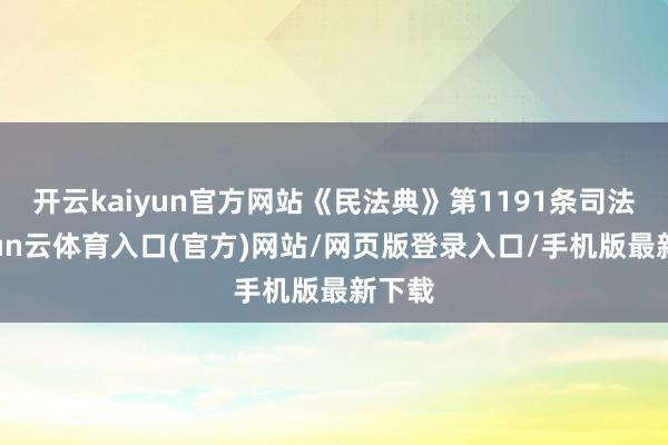 开云kaiyun官方网站《民法典》第1191条司法-开yun云体育入口(官方)网站/网页版登录入口/手机版最新下载
