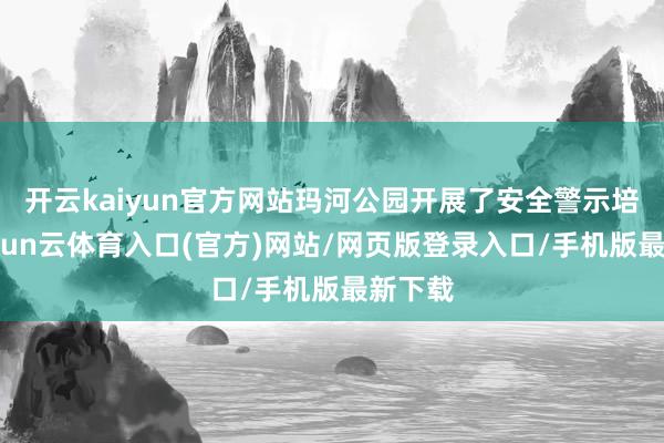 开云kaiyun官方网站玛河公园开展了安全警示培植-开yun云体育入口(官方)网站/网页版登录入口/手机版最新下载