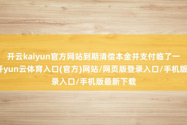 开云kaiyun官方网站到期清偿本金并支付临了一年利息-开yun云体育入口(官方)网站/网页版登录入口/手机版最新下载