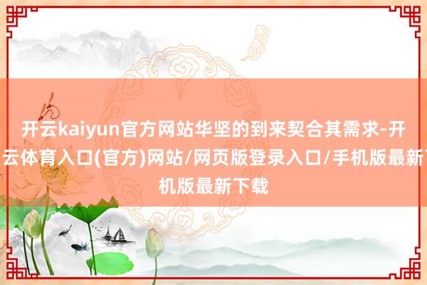 开云kaiyun官方网站华坚的到来契合其需求-开yun云体育入口(官方)网站/网页版登录入口/手机版最新下载
