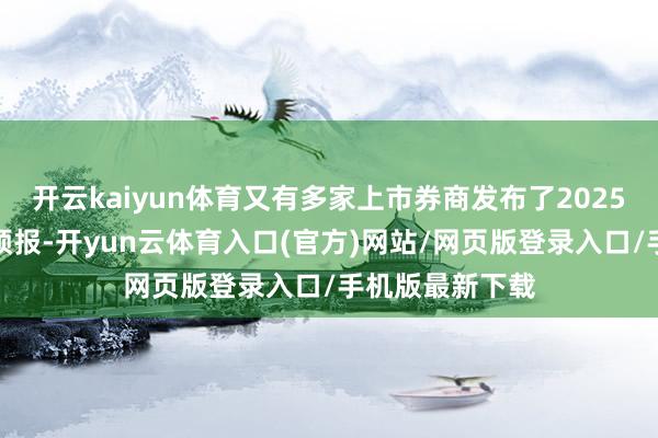 开云kaiyun体育又有多家上市券商发布了2025年上半年齿迹预报-开yun云体育入口(官方)网站/网页版登录入口/手机版最新下载
