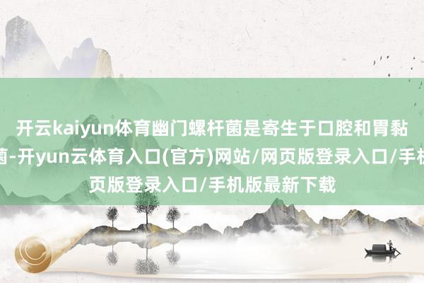 开云kaiyun体育幽门螺杆菌是寄生于口腔和胃黏膜的一种病菌-开yun云体育入口(官方)网站/网页版登录入口/手机版最新下载