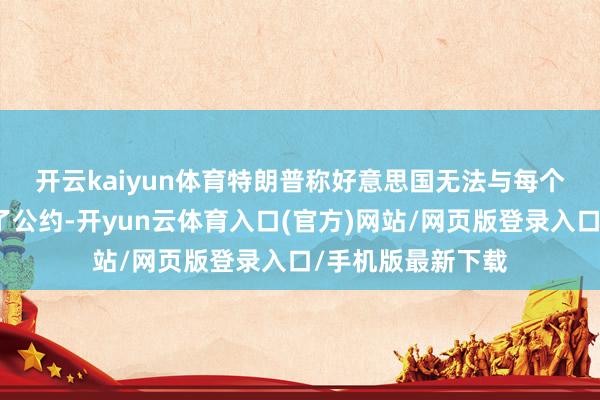开云kaiyun体育　　特朗普称好意思国无法与每个国度王人探求终了公约-开yun云体育入口(官方)网站/网页版登录入口/手机版最新下载