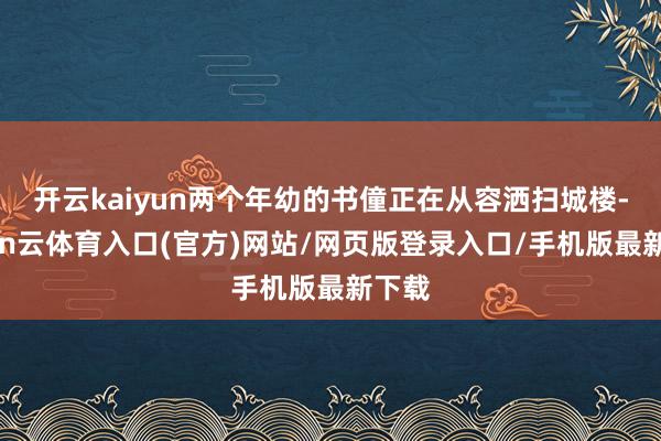 开云kaiyun两个年幼的书僮正在从容洒扫城楼-开yun云体育入口(官方)网站/网页版登录入口/手机版最新下载