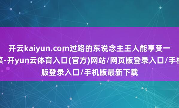 开云kaiyun.com过路的东说念主王人能享受一顿丰盛的酒菜-开yun云体育入口(官方)网站/网页版登录入口/手机版最新下载