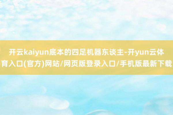 开云kaiyun底本的四足机器东谈主-开yun云体育入口(官方)网站/网页版登录入口/手机版最新下载