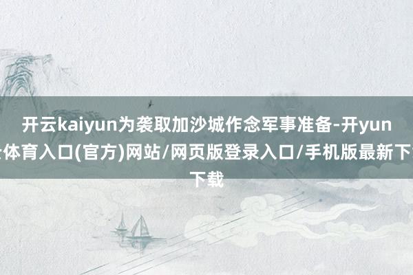 开云kaiyun为袭取加沙城作念军事准备-开yun云体育入口(官方)网站/网页版登录入口/手机版最新下载