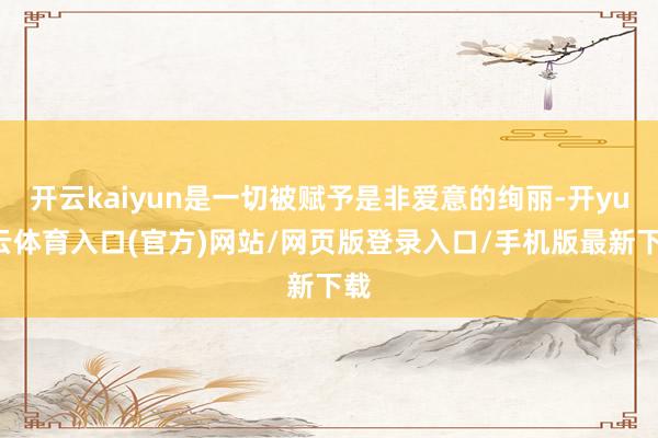 开云kaiyun是一切被赋予是非爱意的绚丽-开yun云体育入口(官方)网站/网页版登录入口/手机版最新下载