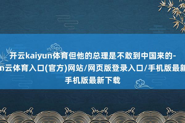 开云kaiyun体育但他的总理是不敢到中国来的-开yun云体育入口(官方)网站/网页版登录入口/手机版最新下载