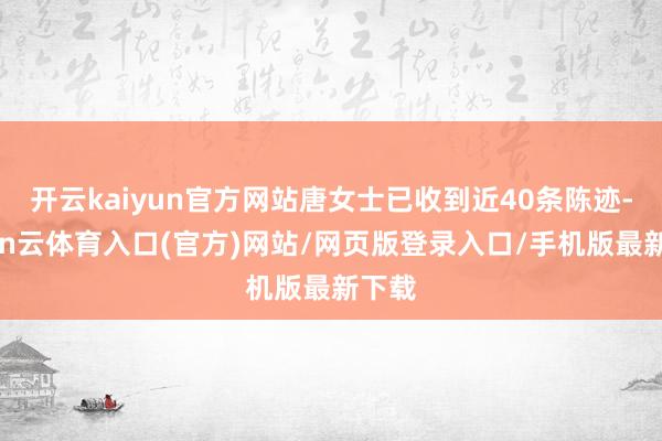 开云kaiyun官方网站唐女士已收到近40条陈迹-开yun云体育入口(官方)网站/网页版登录入口/手机版最新下载