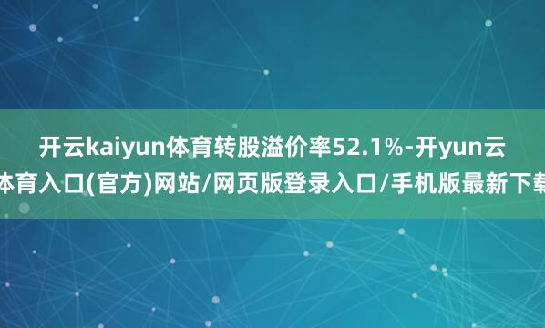 开云kaiyun体育转股溢价率52.1%-开yun云体育入口(官方)网站/网页版登录入口/手机版最新下载