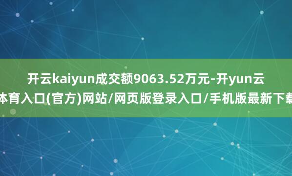 开云kaiyun成交额9063.52万元-开yun云体育入口(官方)网站/网页版登录入口/手机版最新下载