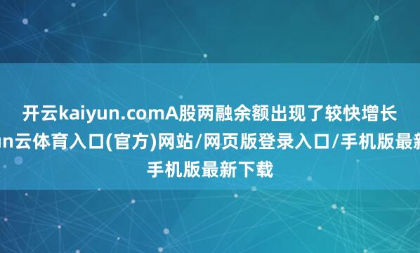 开云kaiyun.comA股两融余额出现了较快增长-开yun云体育入口(官方)网站/网页版登录入口/手机版最新下载