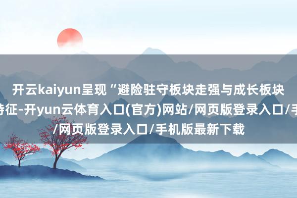 开云kaiyun呈现“避险驻守板块走强与成长板块回调并存”的特征-开yun云体育入口(官方)网站/网页版登录入口/手机版最新下载