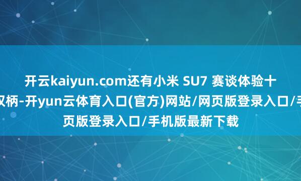 开云kaiyun.com还有小米 SU7 赛谈体验十分课程等尊享权柄-开yun云体育入口(官方)网站/网页版登录入口/手机版最新下载