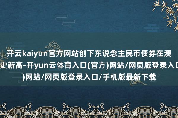 开云kaiyun官方网站创下东说念主民币债券在澳门刊行订单倍数历史新高-开yun云体育入口(官方)网站/网页版登录入口/手机版最新下载