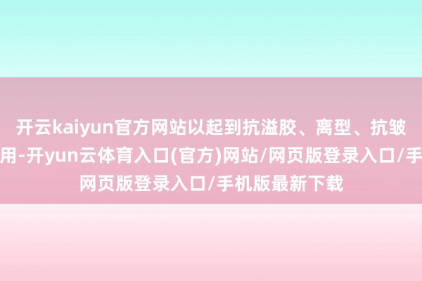 开云kaiyun官方网站以起到抗溢胶、离型、抗皱褶、保护等作用-开yun云体育入口(官方)网站/网页版登录入口/手机版最新下载