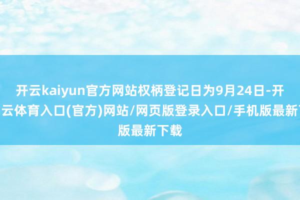 开云kaiyun官方网站权柄登记日为9月24日-开yun云体育入口(官方)网站/网页版登录入口/手机版最新下载