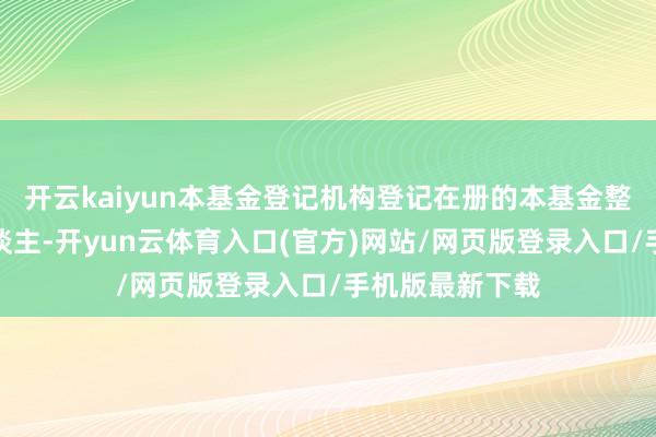 开云kaiyun本基金登记机构登记在册的本基金整体份额执有东谈主-开yun云体育入口(官方)网站/网页版登录入口/手机版最新下载