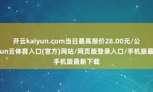 开云kaiyun.com当日最高报价28.00元/公斤-开yun云体育入口(官方)网站/网页版登录入口/手机版最新下载