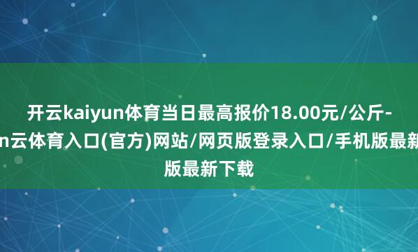 开云kaiyun体育当日最高报价18.00元/公斤-开yun云体育入口(官方)网站/网页版登录入口/手机版最新下载
