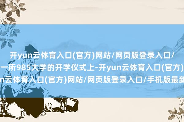 开yun云体育入口(官方)网站/网页版登录入口/手机版最新下载在重庆一所985大学的开学仪式上-开yun云体育入口(官方)网站/网页版登录入口/手机版最新下载