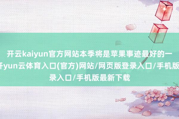 开云kaiyun官方网站本季将是苹果事迹最好的一个季度-开yun云体育入口(官方)网站/网页版登录入口/手机版最新下载