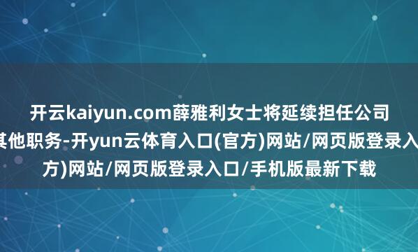 开云kaiyun.com薛雅利女士将延续担任公司非寥落董事及公司其他职务-开yun云体育入口(官方)网站/网页版登录入口/手机版最新下载