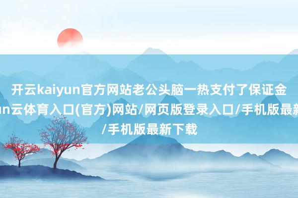 开云kaiyun官方网站老公头脑一热支付了保证金-开yun云体育入口(官方)网站/网页版登录入口/手机版最新下载