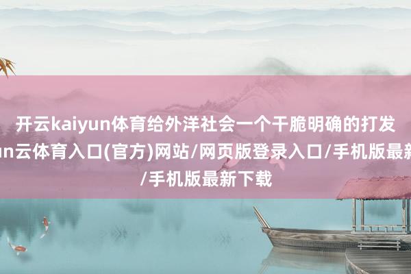 开云kaiyun体育给外洋社会一个干脆明确的打发-开yun云体育入口(官方)网站/网页版登录入口/手机版最新下载