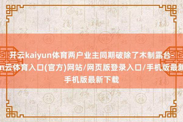 开云kaiyun体育两户业主同期破除了木制露台-开yun云体育入口(官方)网站/网页版登录入口/手机版最新下载