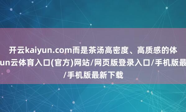 开云kaiyun.com而是茶汤高密度、高质感的体现-开yun云体育入口(官方)网站/网页版登录入口/手机版最新下载