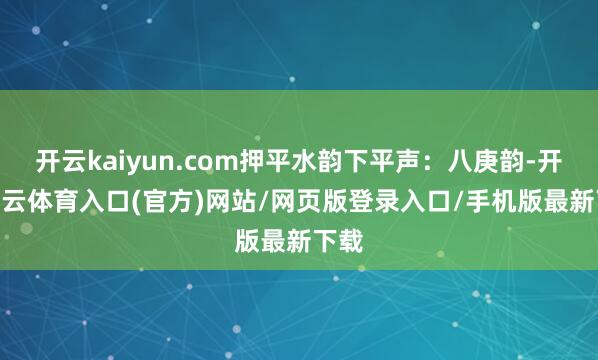 开云kaiyun.com押平水韵下平声：八庚韵-开yun云体育入口(官方)网站/网页版登录入口/手机版最新下载