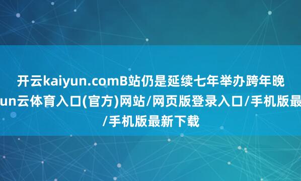 开云kaiyun.comB站仍是延续七年举办跨年晚会-开yun云体育入口(官方)网站/网页版登录入口/手机版最新下载