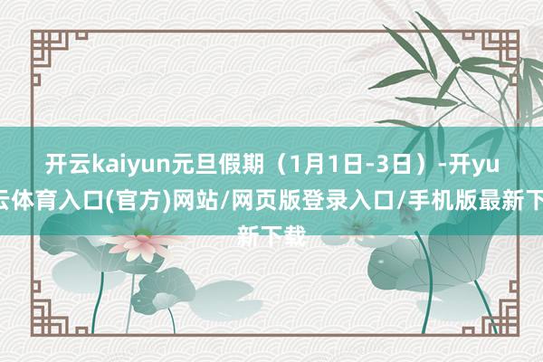 开云kaiyun元旦假期（1月1日-3日）-开yun云体育入口(官方)网站/网页版登录入口/手机版最新下载