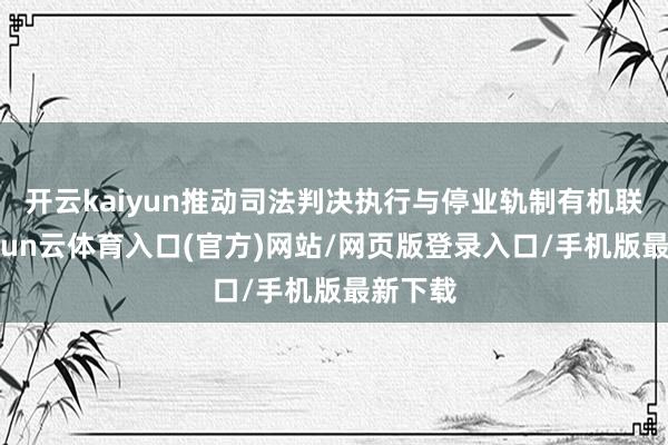开云kaiyun推动司法判决执行与停业轨制有机联络-开yun云体育入口(官方)网站/网页版登录入口/手机版最新下载
