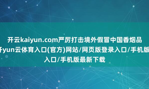 开云kaiyun.com严厉打击境外假冒中国香烟品牌算作-开yun云体育入口(官方)网站/网页版登录入口/手机版最新下载