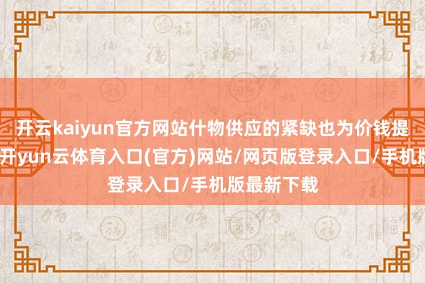 开云kaiyun官方网站什物供应的紧缺也为价钱提供了相沿-开yun云体育入口(官方)网站/网页版登录入口/手机版最新下载