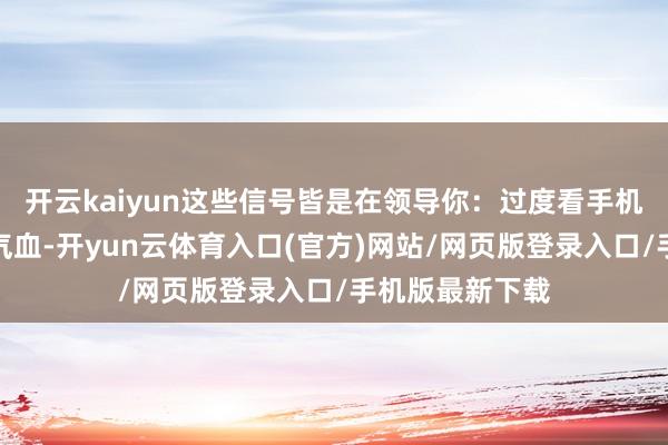 开云kaiyun这些信号皆是在领导你：过度看手机正在亏损你的气血-开yun云体育入口(官方)网站/网页版登录入口/手机版最新下载