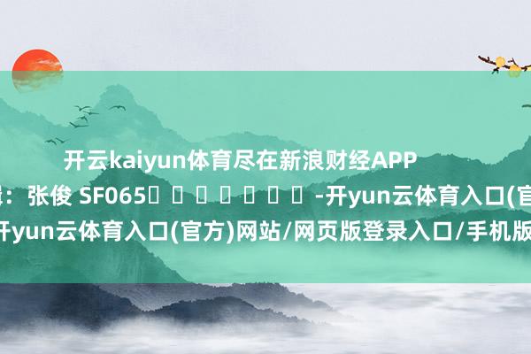 开云kaiyun体育尽在新浪财经APP            						职守剪辑：张俊 SF065							-开yun云体育入口(官方)网站/网页版登录入口/手机版最新下载